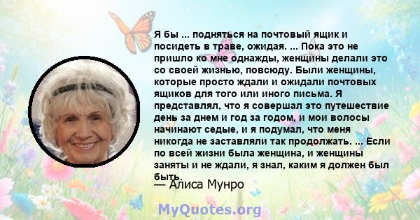 Я бы ... подняться на почтовый ящик и посидеть в траве, ожидая. ... Пока это не пришло ко мне однажды, женщины делали это со своей жизнью, повсюду. Были женщины, которые просто ждали и ожидали почтовых ящиков для того