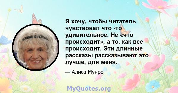 Я хочу, чтобы читатель чувствовал что -то удивительное. Не «что происходит», а то, как все происходит. Эти длинные рассказы рассказывают это лучше, для меня.