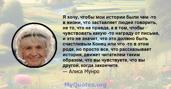 Я хочу, чтобы мои истории были чем -то в жизни, что заставляет людей говорить, не то, что не правда, а в том, чтобы чувствовать какую -то награду от письма, и это не значит, что это должно быть счастливым Конец или что