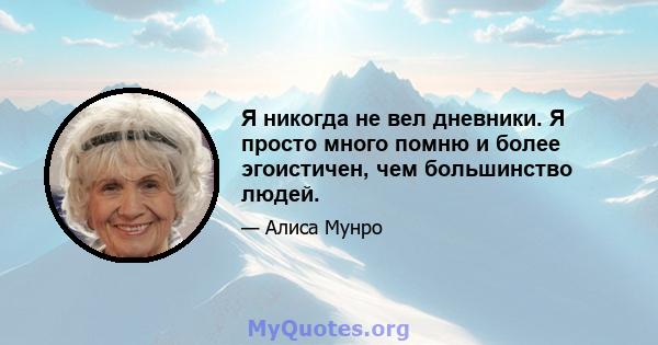 Я никогда не вел дневники. Я просто много помню и более эгоистичен, чем большинство людей.