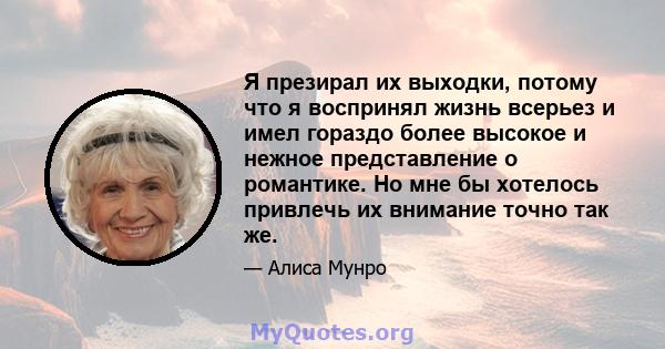 Я презирал их выходки, потому что я воспринял жизнь всерьез и имел гораздо более высокое и нежное представление о романтике. Но мне бы хотелось привлечь их внимание точно так же.