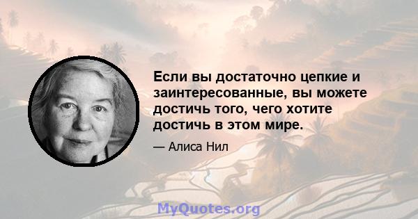 Если вы достаточно цепкие и заинтересованные, вы можете достичь того, чего хотите достичь в этом мире.