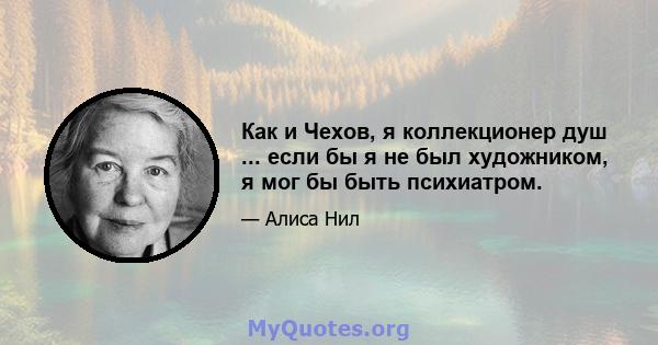 Как и Чехов, я коллекционер душ ... если бы я не был художником, я мог бы быть психиатром.