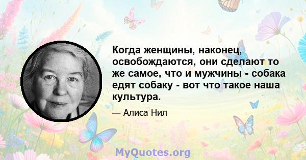 Когда женщины, наконец, освобождаются, они сделают то же самое, что и мужчины - собака едят собаку - вот что такое наша культура.