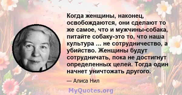 Когда женщины, наконец, освобождаются, они сделают то же самое, что и мужчины-собака, питайте собаку-это то, что наша культура ... не сотрудничество, а убийство. Женщины будут сотрудничать, пока не достигнут