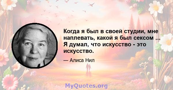 Когда я был в своей студии, мне наплевать, какой я был сексом ... Я думал, что искусство - это искусство.