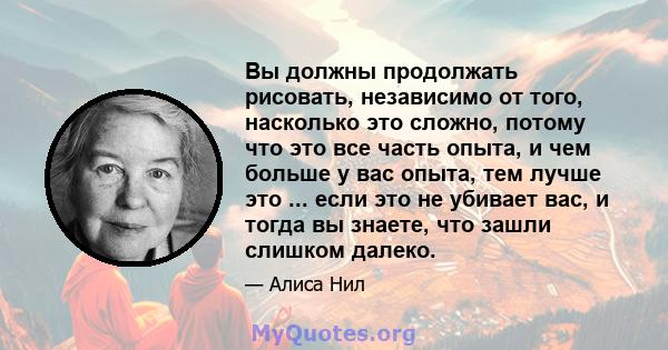 Вы должны продолжать рисовать, независимо от того, насколько это сложно, потому что это все часть опыта, и чем больше у вас опыта, тем лучше это ... если это не убивает вас, и тогда вы знаете, что зашли слишком далеко.