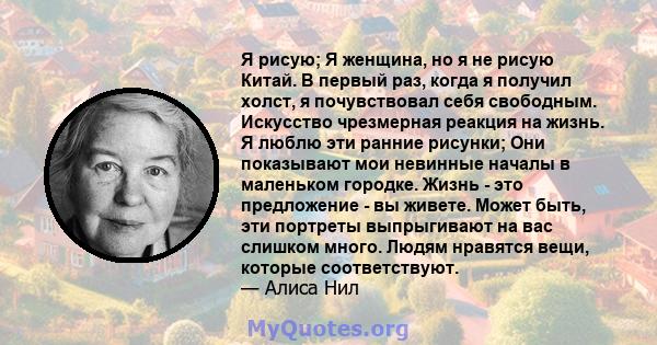 Я рисую; Я женщина, но я не рисую Китай. В первый раз, когда я получил холст, я почувствовал себя свободным. Искусство чрезмерная реакция на жизнь. Я люблю эти ранние рисунки; Они показывают мои невинные началы в