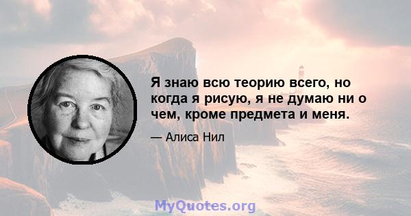 Я знаю всю теорию всего, но когда я рисую, я не думаю ни о чем, кроме предмета и меня.