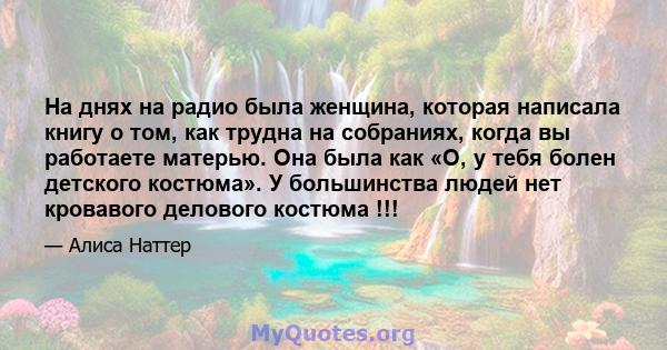 На днях на радио была женщина, которая написала книгу о том, как трудна на собраниях, когда вы работаете матерью. Она была как «О, у тебя болен детского костюма». У большинства людей нет кровавого делового костюма !!!