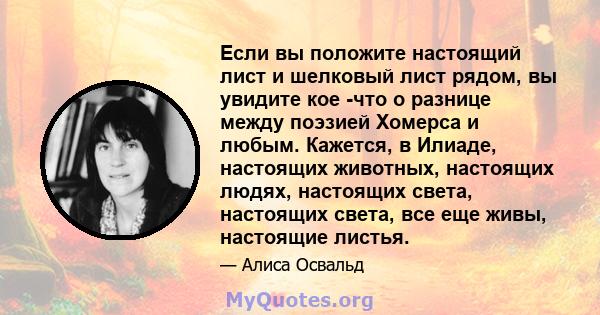 Если вы положите настоящий лист и шелковый лист рядом, вы увидите кое -что о разнице между поэзией Хомерса и любым. Кажется, в Илиаде, настоящих животных, настоящих людях, настоящих света, настоящих света, все еще живы, 