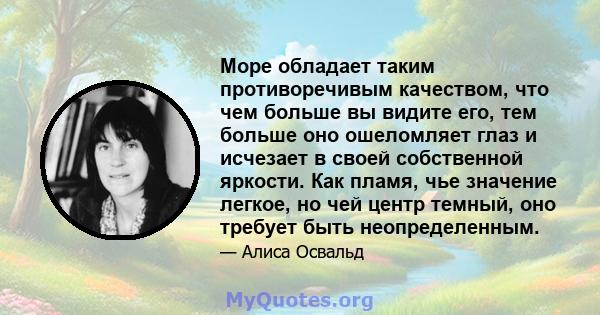 Море обладает таким противоречивым качеством, что чем больше вы видите его, тем больше оно ошеломляет глаз и исчезает в своей собственной яркости. Как пламя, чье значение легкое, но чей центр темный, оно требует быть