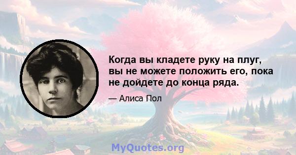 Когда вы кладете руку на плуг, вы не можете положить его, пока не дойдете до конца ряда.