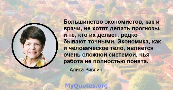 Большинство экономистов, как и врачи, не хотят делать прогнозы, и те, кто их делает, редко бывают точными. Экономика, как и человеческое тело, является очень сложной системой, чья работа не полностью понята.