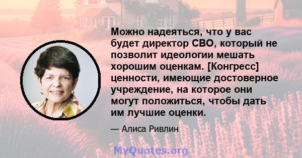 Можно надеяться, что у вас будет директор CBO, который не позволит идеологии мешать хорошим оценкам. [Конгресс] ценности, имеющие достоверное учреждение, на которое они могут положиться, чтобы дать им лучшие оценки.