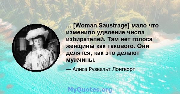 ... [Woman Saustrage] мало что изменило удвоение числа избирателей. Там нет голоса женщины как такового. Они делятся, как это делают мужчины.