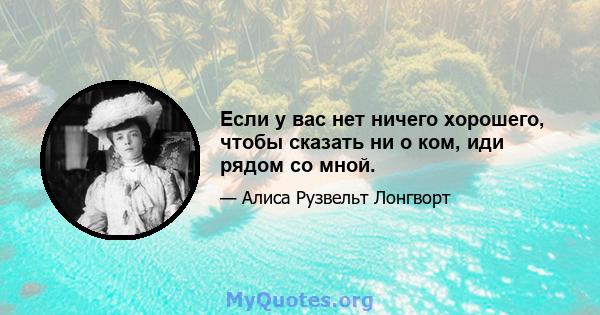 Если у вас нет ничего хорошего, чтобы сказать ни о ком, иди рядом со мной.