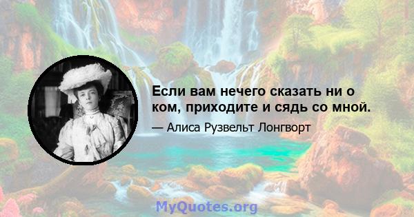 Если вам нечего сказать ни о ком, приходите и сядь со мной.