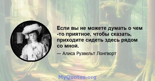 Если вы не можете думать о чем -то приятное, чтобы сказать, приходите сидеть здесь рядом со мной.