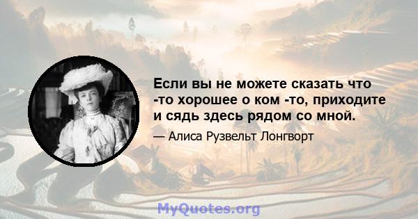 Если вы не можете сказать что -то хорошее о ком -то, приходите и сядь здесь рядом со мной.