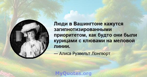 Люди в Вашингтоне кажутся загипнотизированными приоритетом, как будто они были курицами с клювами на меловой линии.