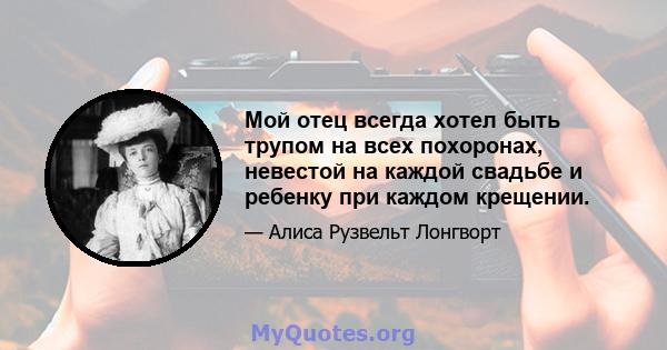 Мой отец всегда хотел быть трупом на всех похоронах, невестой на каждой свадьбе и ребенку при каждом крещении.