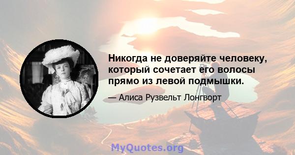 Никогда не доверяйте человеку, который сочетает его волосы прямо из левой подмышки.