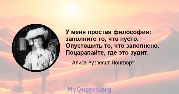 У меня простая философия: заполните то, что пусто. Опустошить то, что заполнено. Поцарапайте, где это зудит.