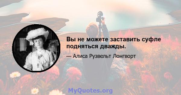 Вы не можете заставить суфле подняться дважды.