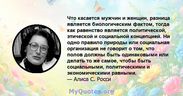 Что касается мужчин и женщин, разница является биологическим фактом, тогда как равенство является политической, этической и социальной концепцией. Ни одно правило природы или социальная организация не говорит о том, что 