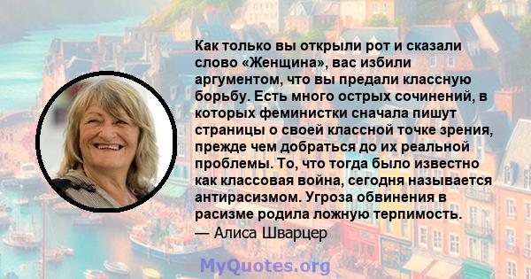 Как только вы открыли рот и сказали слово «Женщина», вас избили аргументом, что вы предали классную борьбу. Есть много острых сочинений, в которых феминистки сначала пишут страницы о своей классной точке зрения, прежде