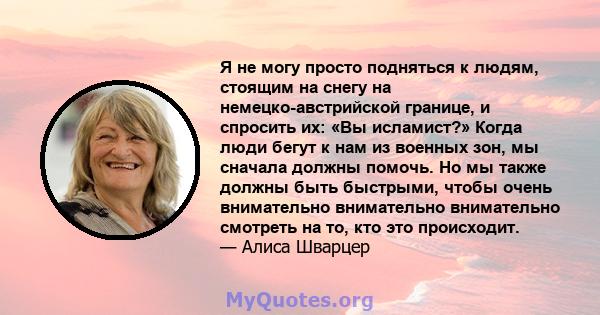 Я не могу просто подняться к людям, стоящим на снегу на немецко-австрийской границе, и спросить их: «Вы исламист?» Когда люди бегут к нам из военных зон, мы сначала должны помочь. Но мы также должны быть быстрыми, чтобы 