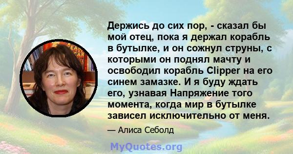 Держись до сих пор, - сказал бы мой отец, пока я держал корабль в бутылке, и он сожнул струны, с которыми он поднял мачту и освободил корабль Clipper на его синем замазке. И я буду ждать его, узнавая Напряжение того