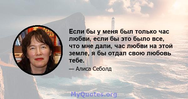 Если бы у меня был только час любви, если бы это было все, что мне дали, час любви на этой земле, я бы отдал свою любовь тебе.