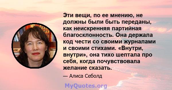 Эти вещи, по ее мнению, не должны были быть переданы, как неискренняя партийная благосклонность. Она держала код чести со своими журналами и своими стихами. «Внутри, внутри», она тихо шептала про себя, когда