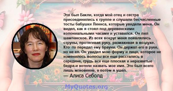 Это был Бакли, когда мой отец и сестра присоединились к группе и слушали бесчисленные тосты бабушки Линнса, которые увидели меня. Он видел, как я стоял под деревенскими колониальными часами и уставился. Он пил