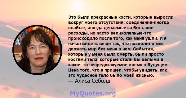 Это были прекрасные кости, которые выросли вокруг моего отсутствия: соединения-иногда слабые, иногда делаемые за большие расходы, но часто великолепные-это происходило после того, как меня ушли. И я начал видеть вещи