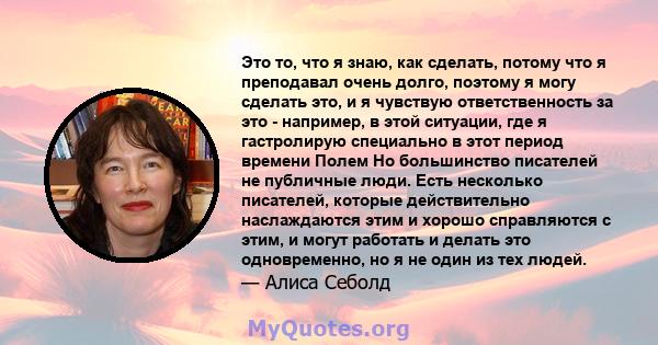 Это то, что я знаю, как сделать, потому что я преподавал очень долго, поэтому я могу сделать это, и я чувствую ответственность за это - например, в этой ситуации, где я гастролирую специально в этот период времени Полем 