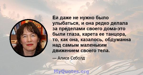 Ей даже не нужно было улыбаться, и она редко делала за пределами своего дома-это были глаза, карета ее танцора, то, как она, казалось, обдуманна над самым маленьким движением своего тела.