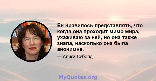 Ей нравилось представлять, что когда она проходит мимо мира, ухаживаю за ней, но она также знала, насколько она была анонимна.