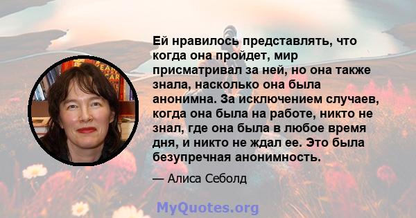 Ей нравилось представлять, что когда она пройдет, мир присматривал за ней, но она также знала, насколько она была анонимна. За исключением случаев, когда она была на работе, никто не знал, где она была в любое время