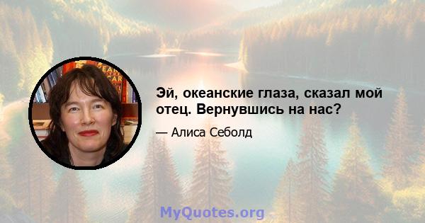 Эй, океанские глаза, сказал мой отец. Вернувшись на нас?