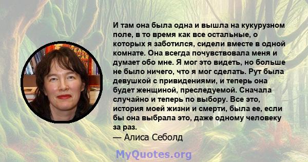 И там она была одна и вышла на кукурузном поле, в то время как все остальные, о которых я заботился, сидели вместе в одной комнате. Она всегда почувствовала меня и думает обо мне. Я мог это видеть, но больше не было