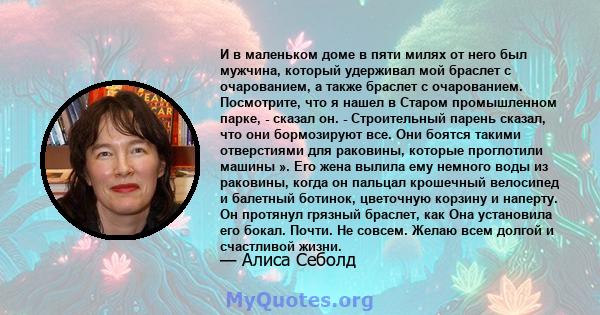 И в маленьком доме в пяти милях от него был мужчина, который удерживал мой браслет с очарованием, а также браслет с очарованием. Посмотрите, что я нашел в Старом промышленном парке, - сказал он. - Строительный парень