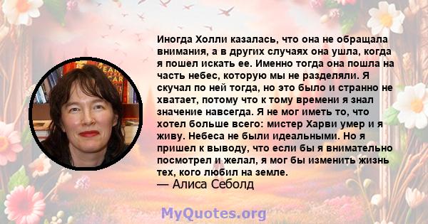 Иногда Холли казалась, что она не обращала внимания, а в других случаях она ушла, когда я пошел искать ее. Именно тогда она пошла на часть небес, которую мы не разделяли. Я скучал по ней тогда, но это было и странно не