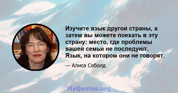 Изучите язык другой страны, а затем вы можете поехать в эту страну: место, где проблемы вашей семьи не последуют. Язык, на котором они не говорят.