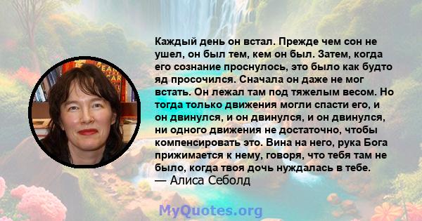 Каждый день он встал. Прежде чем сон не ушел, он был тем, кем он был. Затем, когда его сознание проснулось, это было как будто яд просочился. Сначала он даже не мог встать. Он лежал там под тяжелым весом. Но тогда