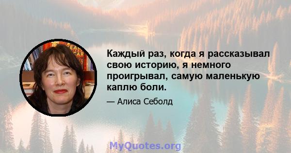 Каждый раз, когда я рассказывал свою историю, я немного проигрывал, самую маленькую каплю боли.