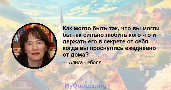 Как могло быть так, что вы могли бы так сильно любить кого -то и держать его в секрете от себя, когда вы проснулись ежедневно от дома?