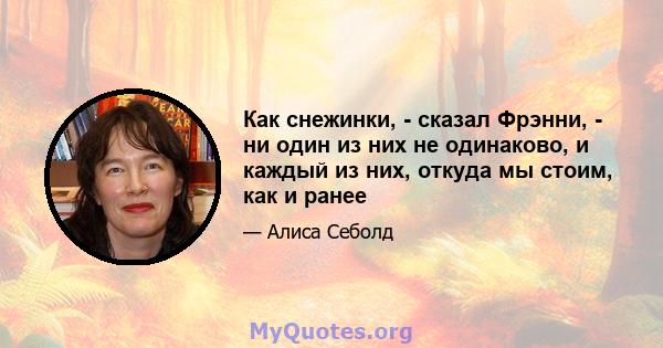 Как снежинки, - сказал Фрэнни, - ни один из них не одинаково, и каждый из них, откуда мы стоим, как и ранее